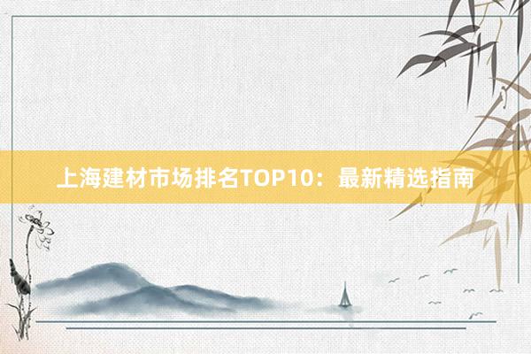 上海建材市场排名TOP10：最新精选指南