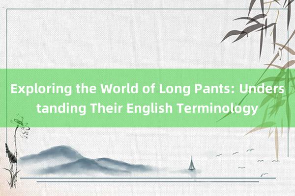 Exploring the World of Long Pants: Understanding Their English Terminology