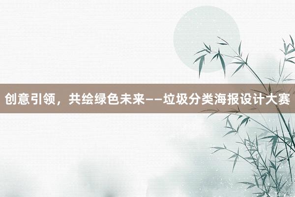 创意引领，共绘绿色未来——垃圾分类海报设计大赛