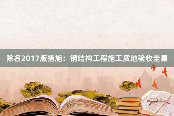 除名2017版措施：钢结构工程施工质地验收圭臬