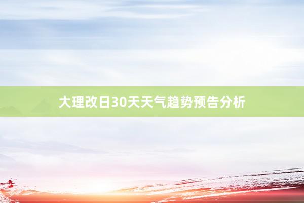 大理改日30天天气趋势预告分析