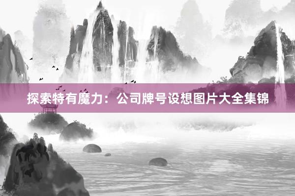 探索特有魔力：公司牌号设想图片大全集锦